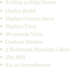 •	Setting a ridge beam •	Chalet Build •	Timber Frame Barn •	Timber View •	Mountain View •	Custom Homes  •	3 Bedroom Hunting Cabin •	The Mill •	8 x 10 Greenhouse